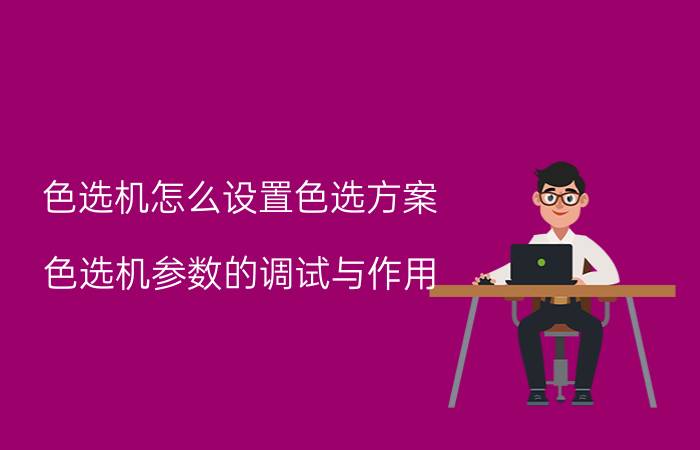 色选机怎么设置色选方案 色选机参数的调试与作用？